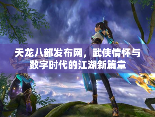 天龙八部发布网，武侠情怀与数字时代的江湖新篇章