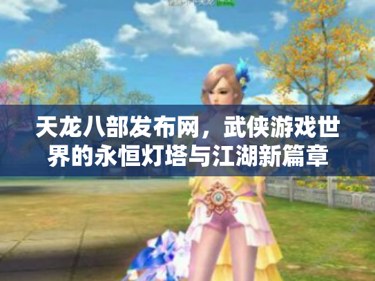 天龙八部发布网，武侠游戏世界的永恒灯塔与江湖新篇章