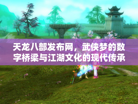 天龙八部发布网，武侠梦的数字桥梁与江湖文化的现代传承