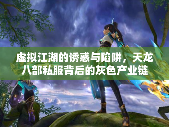 虚拟江湖的诱惑与陷阱，天龙八部私服背后的灰色产业链