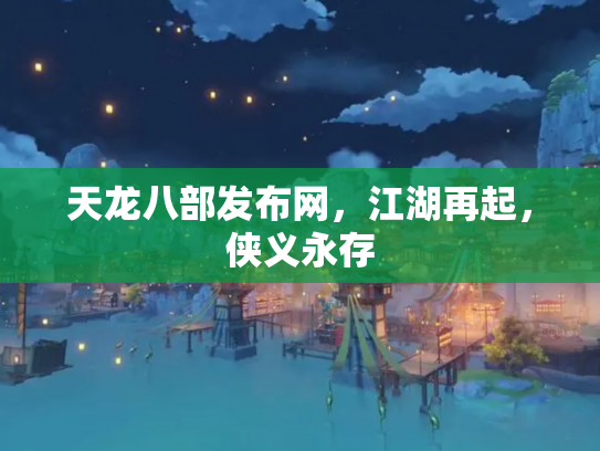 天龙八部发布网，江湖再起，侠义永存