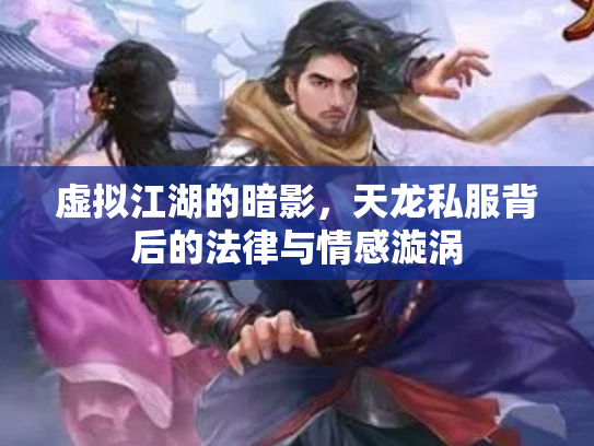 虚拟江湖的暗影，天龙私服背后的法律与情感漩涡