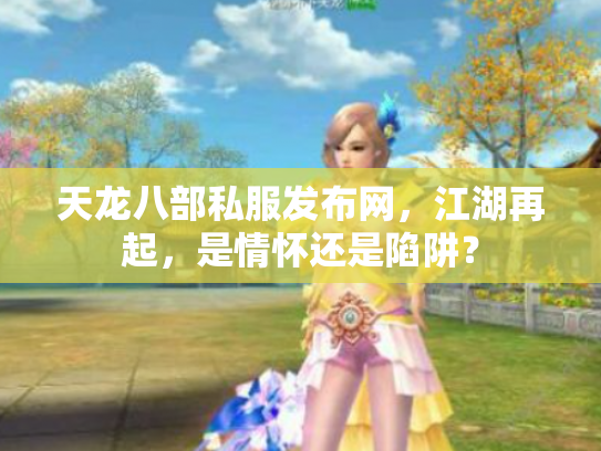 天龙八部私服发布网，江湖再起，是情怀还是陷阱？