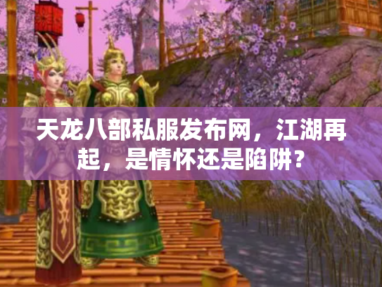 天龙八部私服发布网，江湖再起，是情怀还是陷阱？