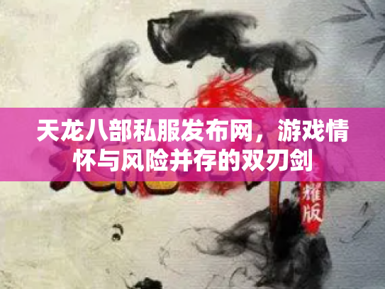天龙八部私服发布网，游戏情怀与风险并存的双刃剑
