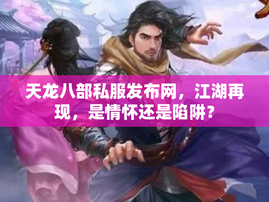天龙八部私服发布网，江湖再现，是情怀还是陷阱？
