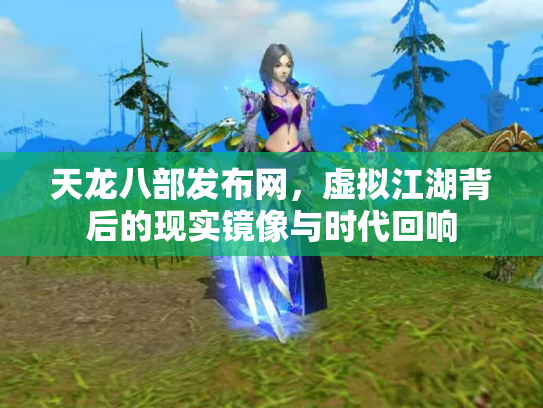 天龙八部发布网，虚拟江湖背后的现实镜像与时代回响