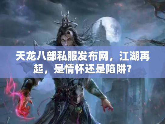 天龙八部私服发布网，江湖再起，是情怀还是陷阱？