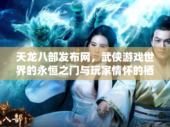 天龙八部发布网，武侠游戏世界的永恒之门与玩家情怀的栖息地