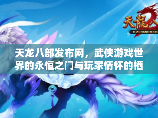 天龙八部发布网，武侠游戏世界的永恒之门与玩家情怀的栖息地