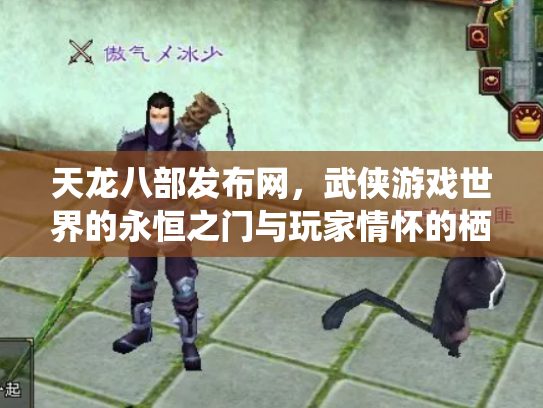 天龙八部发布网，武侠游戏世界的永恒之门与玩家情怀的栖息地