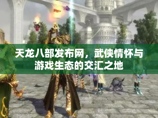天龙八部发布网，武侠情怀与游戏生态的交汇之地