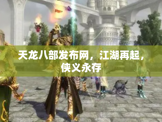 天龙八部发布网，江湖再起，侠义永存