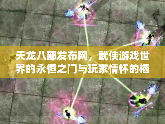天龙八部发布网，武侠游戏世界的永恒之门与玩家情怀的栖息地