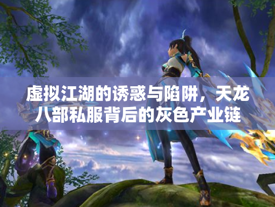 虚拟江湖的诱惑与陷阱，天龙八部私服背后的灰色产业链