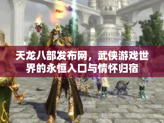 天龙八部发布网，武侠游戏世界的永恒入口与情怀归宿