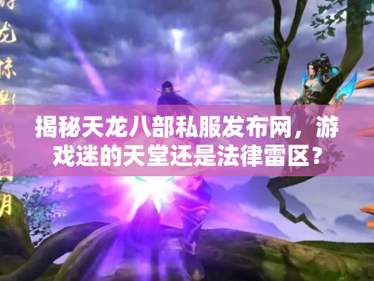 揭秘天龙八部私服发布网，游戏迷的天堂还是法律雷区？