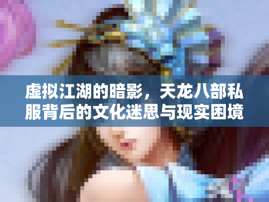 虚拟江湖的暗影，天龙八部私服背后的文化迷思与现实困境