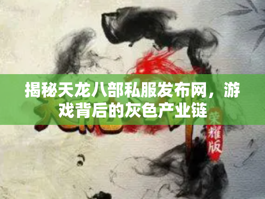 揭秘天龙八部私服发布网，游戏背后的灰色产业链