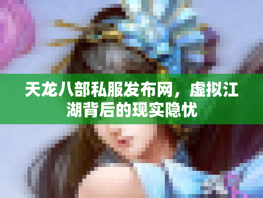 天龙八部私服发布网，虚拟江湖背后的现实隐忧