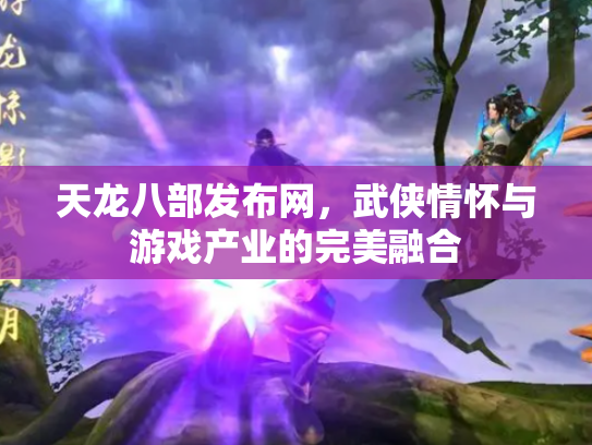 天龙八部发布网，武侠情怀与游戏产业的完美融合