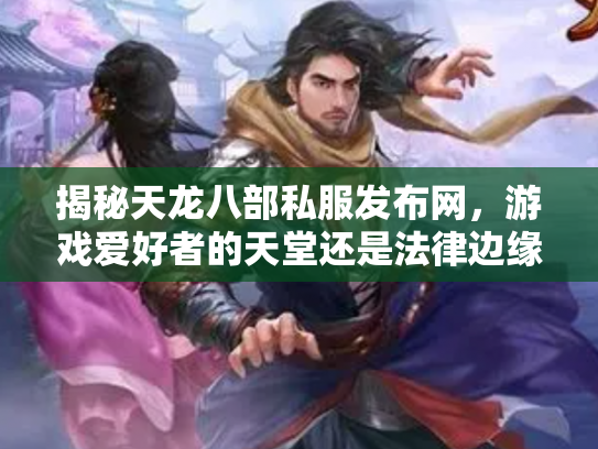 揭秘天龙八部私服发布网，游戏爱好者的天堂还是法律边缘的雷区？