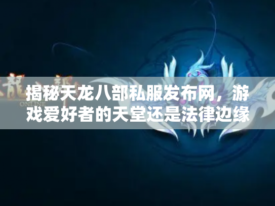 揭秘天龙八部私服发布网，游戏爱好者的天堂还是法律边缘的雷区？