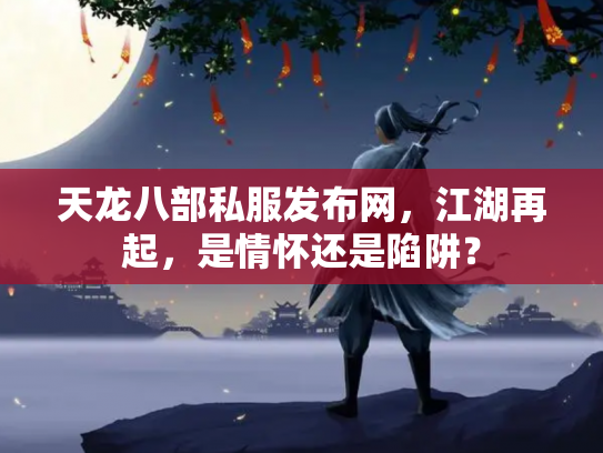 天龙八部私服发布网，江湖再起，是情怀还是陷阱？