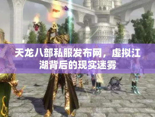 天龙八部私服发布网，虚拟江湖背后的现实迷雾