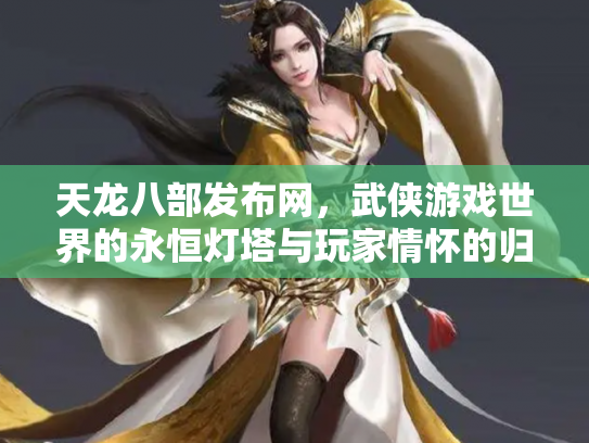 天龙八部发布网，武侠游戏世界的永恒灯塔与玩家情怀的归宿