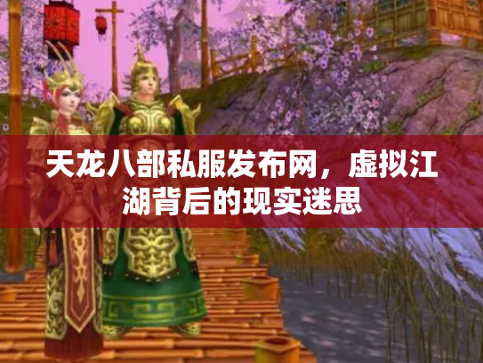 天龙八部私服发布网，虚拟江湖背后的现实迷思