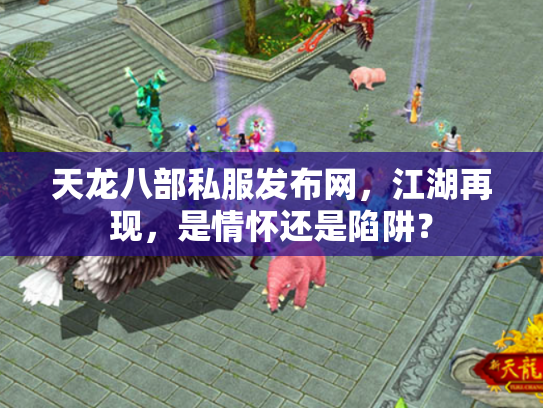 天龙八部私服发布网，江湖再现，是情怀还是陷阱？