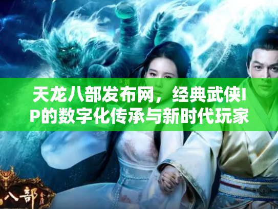 天龙八部发布网，经典武侠IP的数字化传承与新时代玩家社区