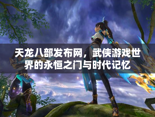 天龙八部发布网，武侠游戏世界的永恒之门与时代记忆