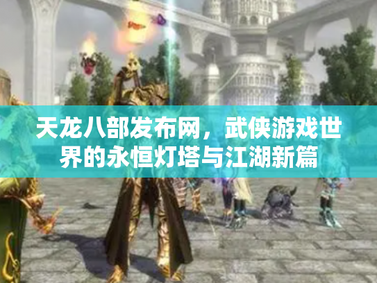 天龙八部发布网，武侠游戏世界的永恒灯塔与江湖新篇