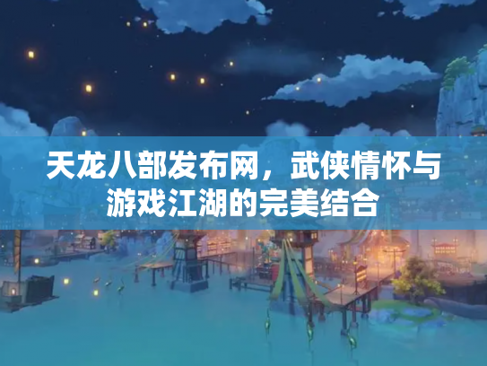 天龙八部发布网，武侠情怀与游戏江湖的完美结合