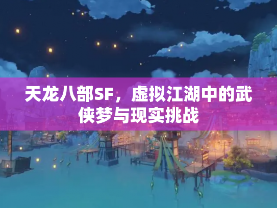 天龙八部SF，虚拟江湖中的武侠梦与现实挑战