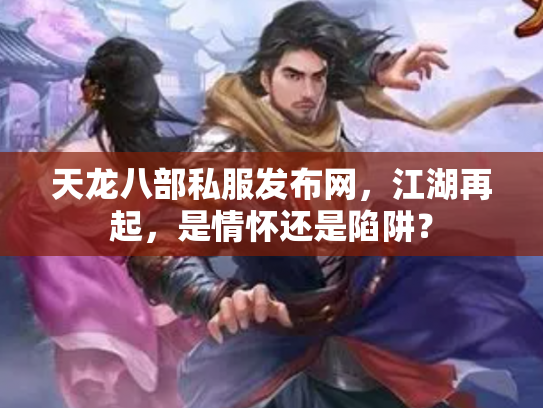 天龙八部私服发布网，江湖再起，是情怀还是陷阱？