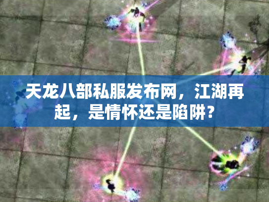 天龙八部私服发布网，江湖再起，是情怀还是陷阱？