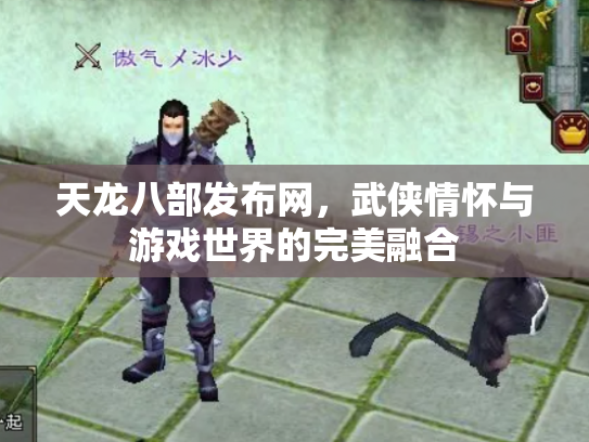 天龙八部发布网，武侠情怀与游戏世界的完美融合
