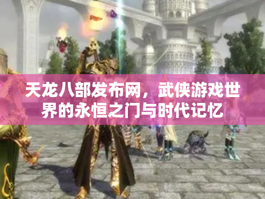 天龙八部发布网，武侠游戏世界的永恒之门与时代记忆