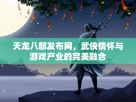 天龙八部发布网，武侠情怀与游戏产业的完美融合