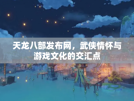 天龙八部发布网，武侠情怀与游戏文化的交汇点