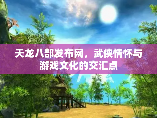 天龙八部发布网，武侠情怀与游戏文化的交汇点