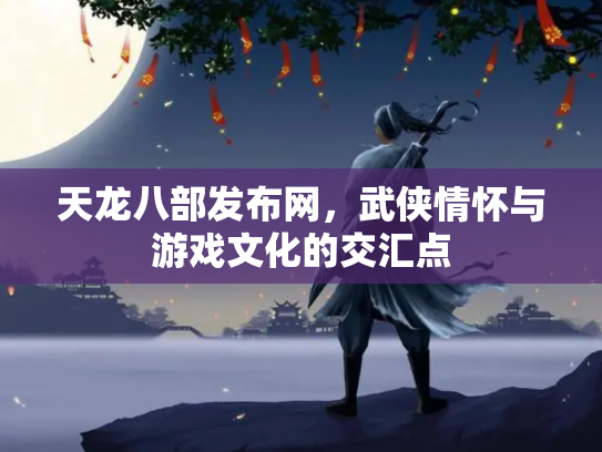 天龙八部发布网，武侠情怀与游戏文化的交汇点
