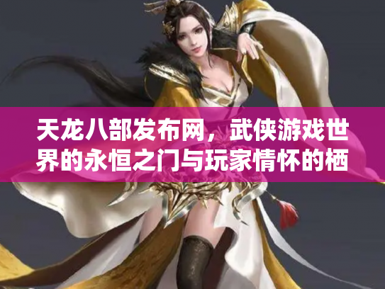 天龙八部发布网，武侠游戏世界的永恒之门与玩家情怀的栖息地