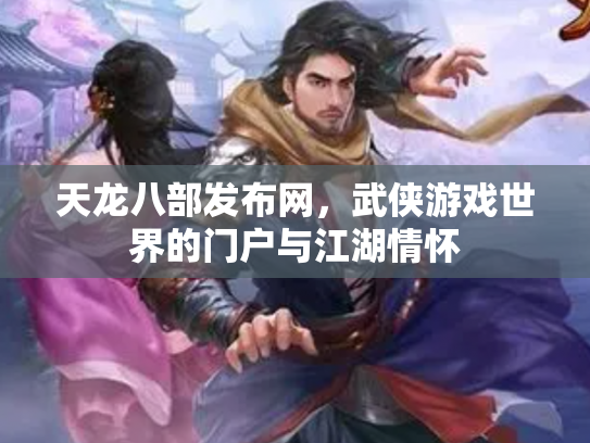 天龙八部发布网，武侠游戏世界的门户与江湖情怀