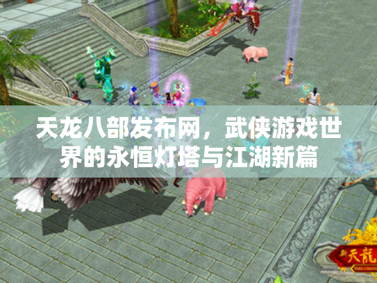天龙八部发布网，武侠游戏世界的永恒灯塔与江湖新篇