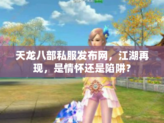 天龙八部私服发布网，江湖再现，是情怀还是陷阱？
