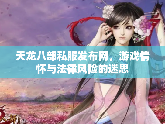 天龙八部私服发布网，游戏情怀与法律风险的迷思